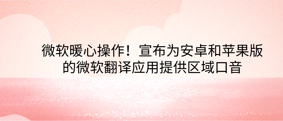 微软暖心操作！宣布为安卓和苹果版的微软翻译应用提供区域口音