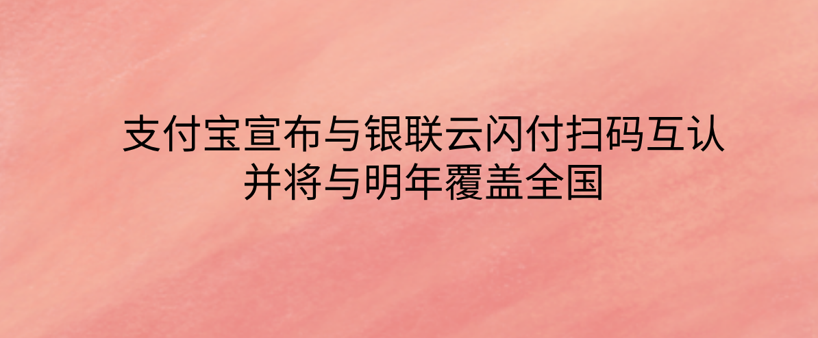 支付宝宣布与银联云闪付扫码互认，并将与明年覆盖全国