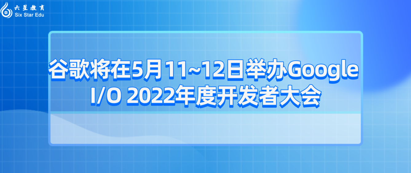 谷歌将在5月11~12日举办Google I/O 2022年度开发者大会