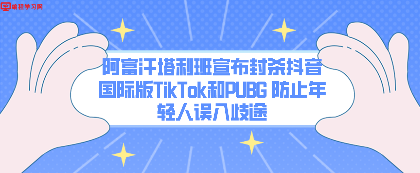 阿富汗塔利班宣布封杀抖音国际版TikTok和PUBG 防止年轻人误入歧途