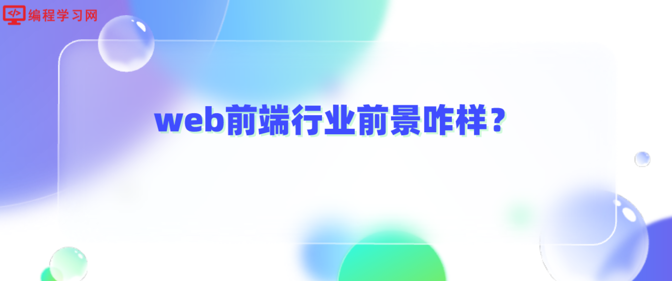 web前端行业前景咋样？(web前端好找工作吗,发展怎么样)