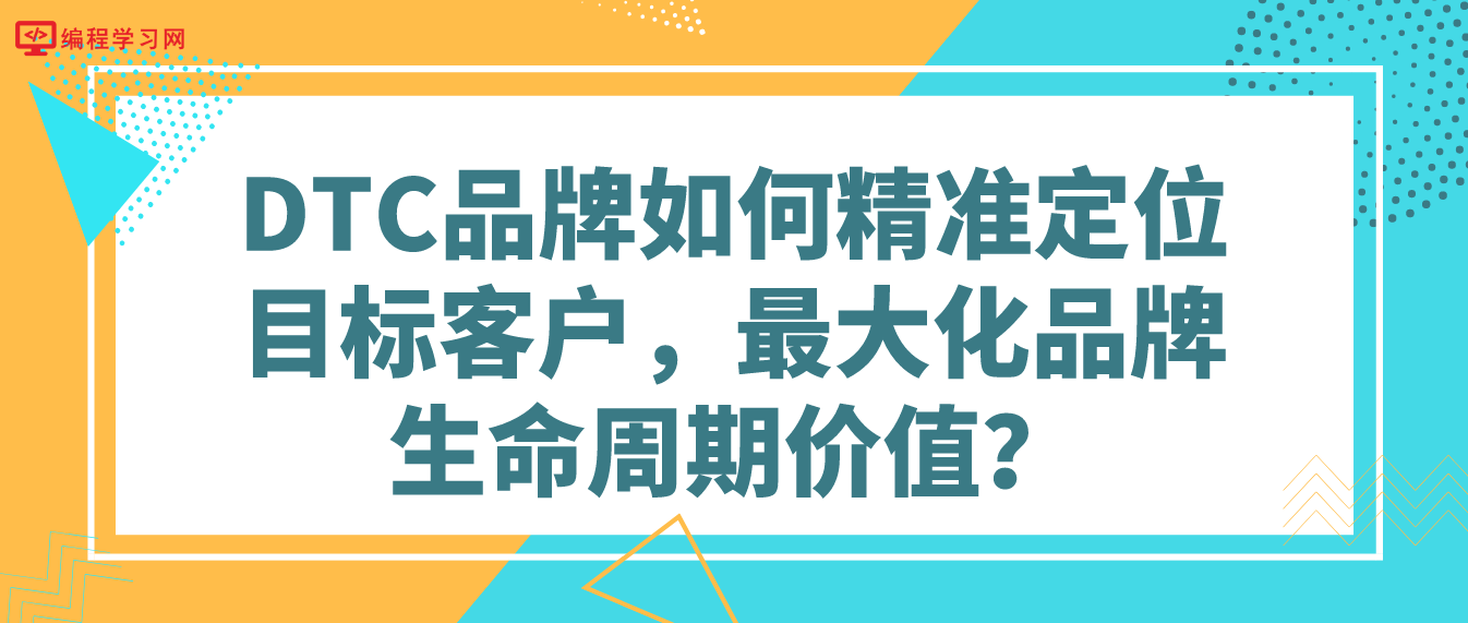 DTC品牌如何精准定位目标客户，最大化品牌生命周期价值？