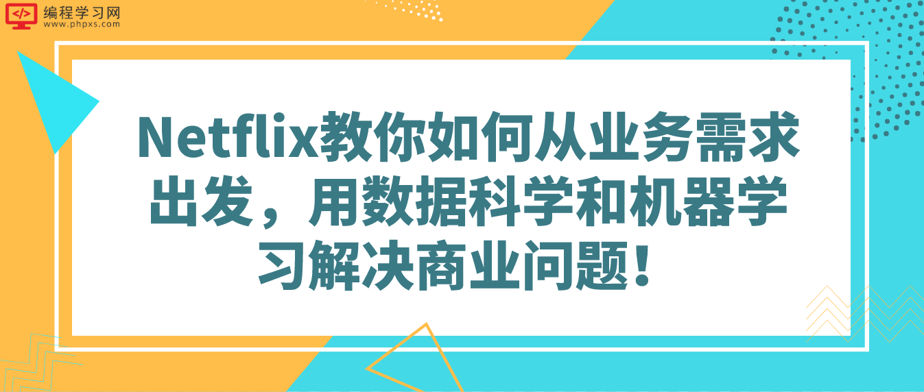 Netflix教你如何从业务需求出发，用数据科学和机器学习解决商业问题！