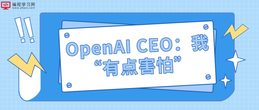 OpenAI CEO：我“有点害怕”人工智能 这项技术会导致很多人失业