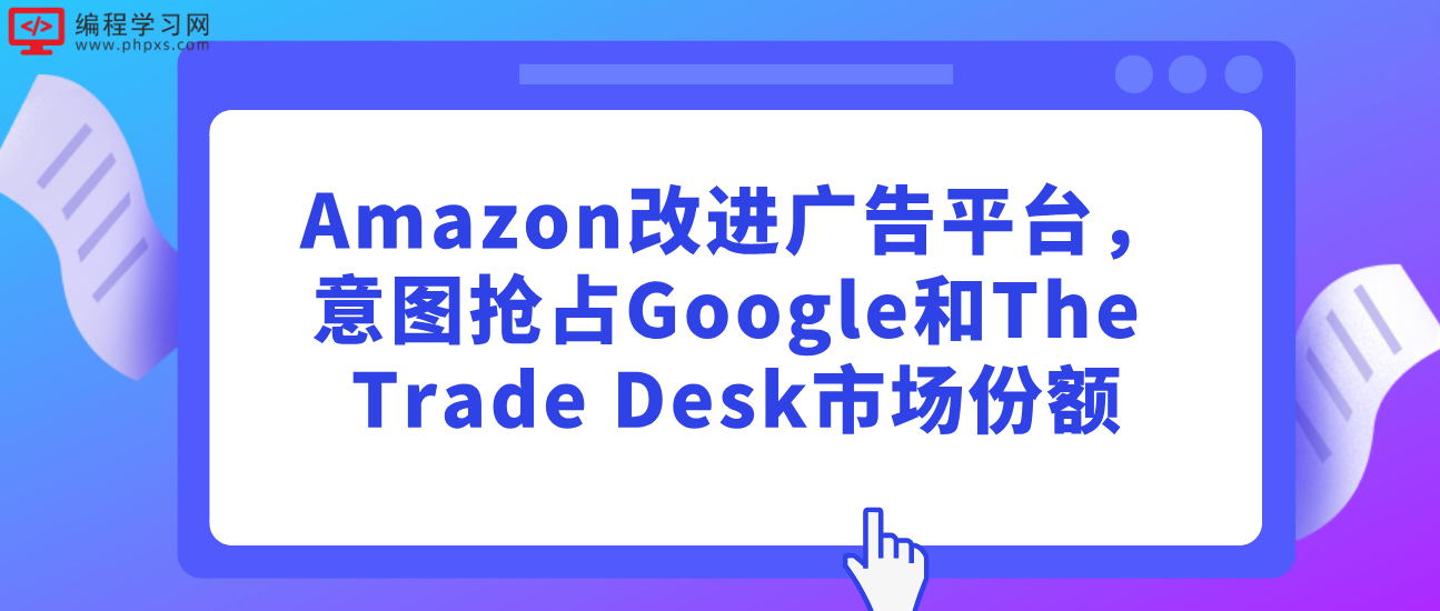 Amazon改进广告平台，意图抢占Google和The Trade Desk市场份额