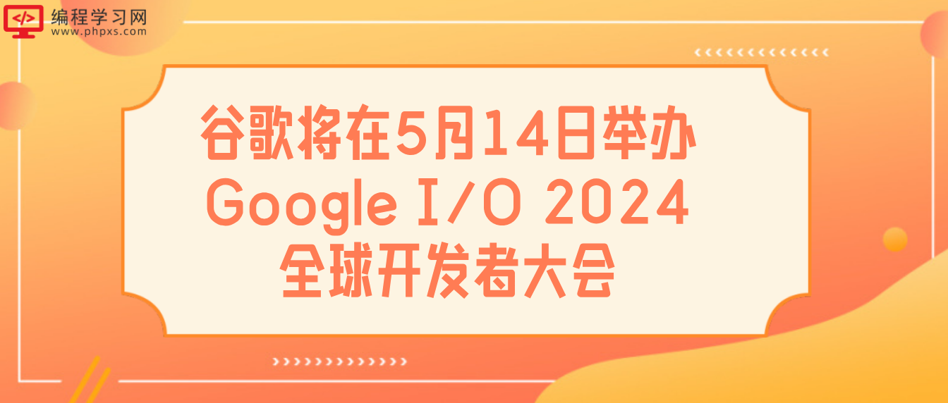 谷歌将在5月14日举办Google I/O 2024全球开发者大会