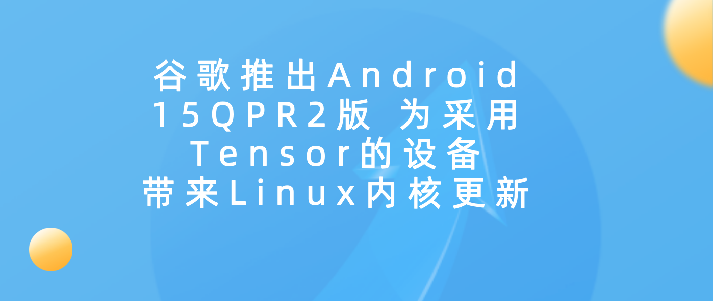 谷歌推出Android 15 QPR2版 为采用Tensor的设备带来Linux内核更新