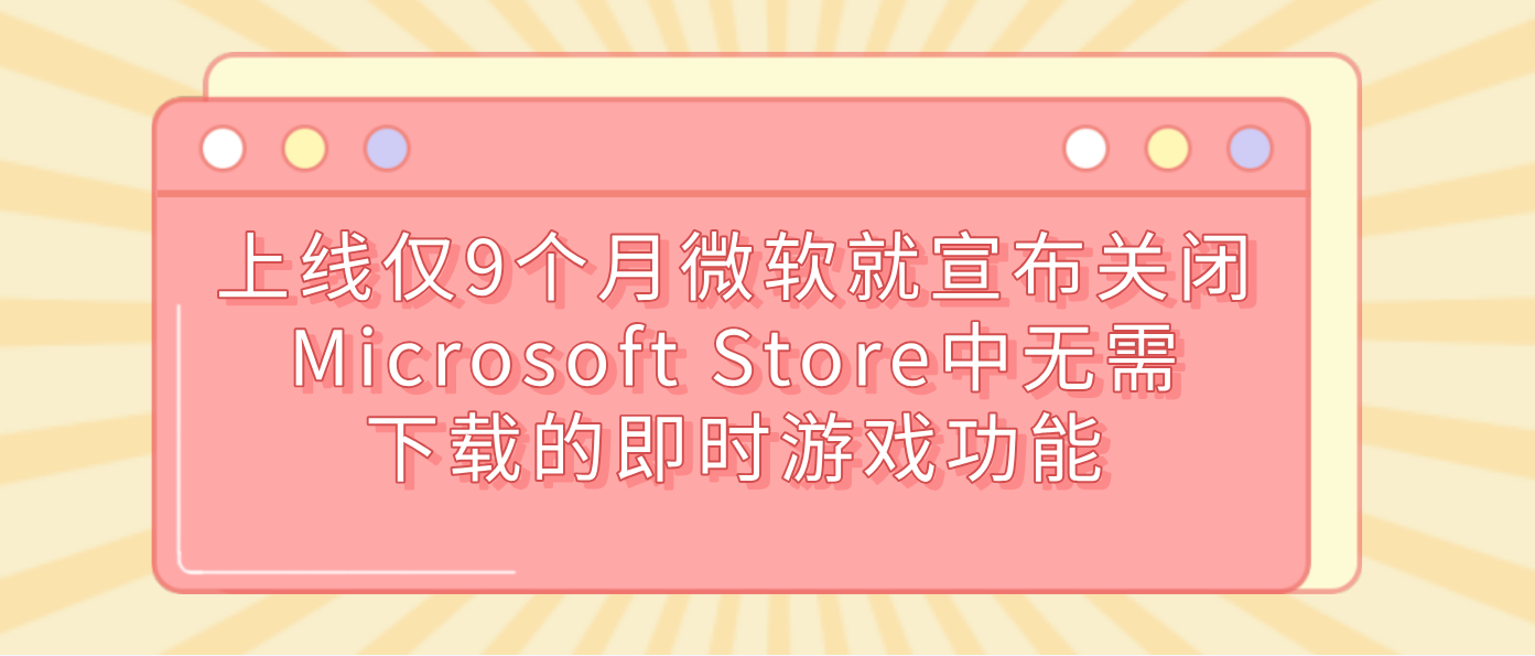 上线仅9个月微软就宣布关闭Microsoft Store中无需下载的即时游戏功能