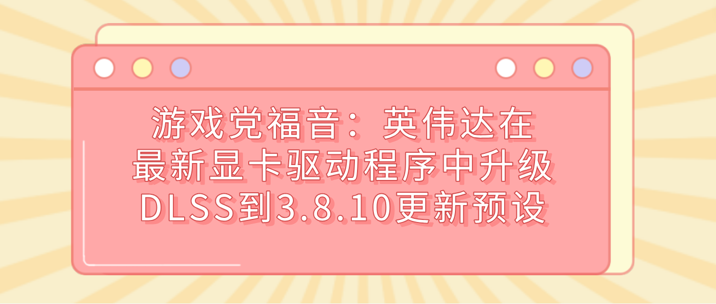 游戏党福音：英伟达在最新显卡驱动程序中升级DLSS到3.8.10更新预设