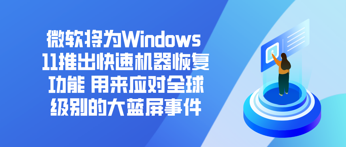微软将为Windows 11推出快速机器恢复功能 用来应对全球级别的大蓝屏事件