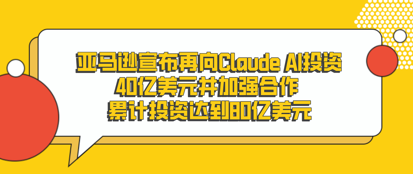 亚马逊宣布再向Claude AI投资40亿美元并加强合作 累计投资达到80亿美元