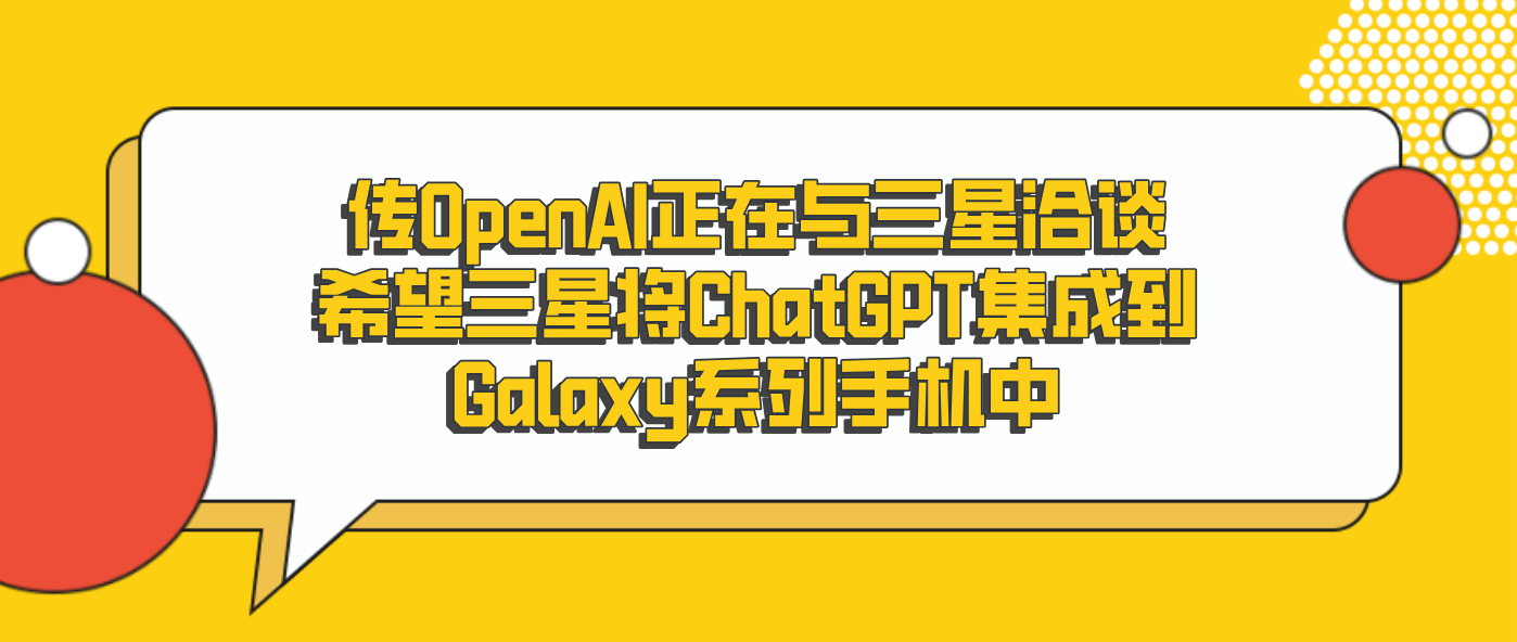 传OpenAI正在与三星洽谈希望三星将ChatGPT集成到Galaxy系列手机中