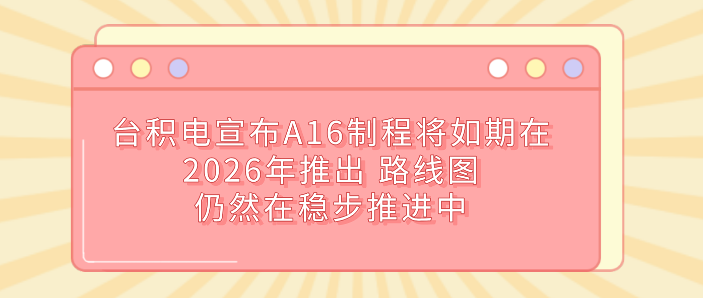 台积电宣布A16制程将如期在2026年推出 路线图仍然在稳步推进中
