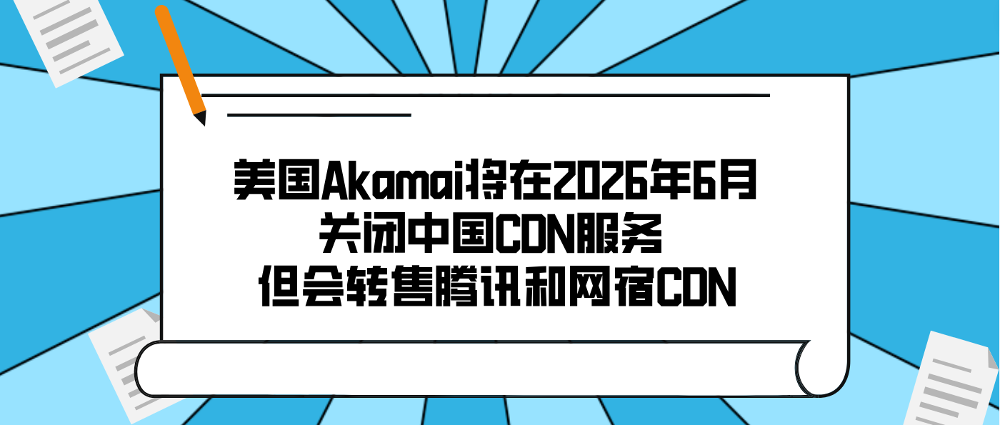 美国Akamai将在2026年6月关闭中国CDN服务 但会转售腾讯和网宿CDN