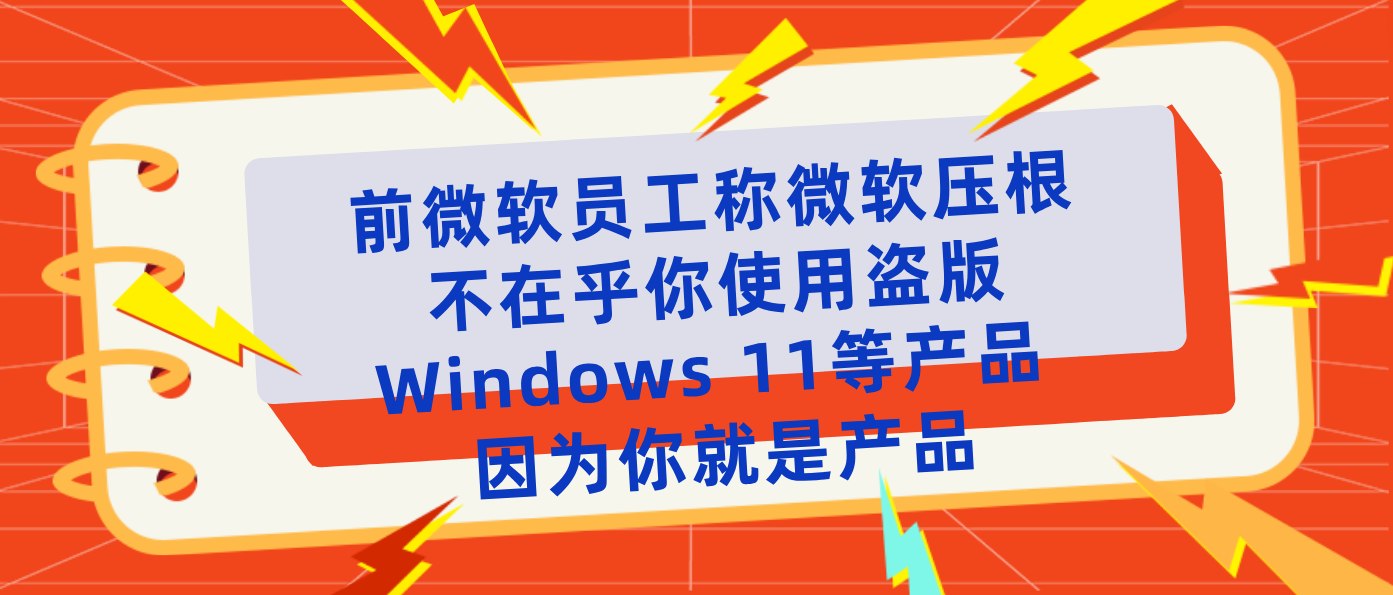 前微软员工称微软压根不在乎你使用盗版Windows 11等产品 因为你就是产品