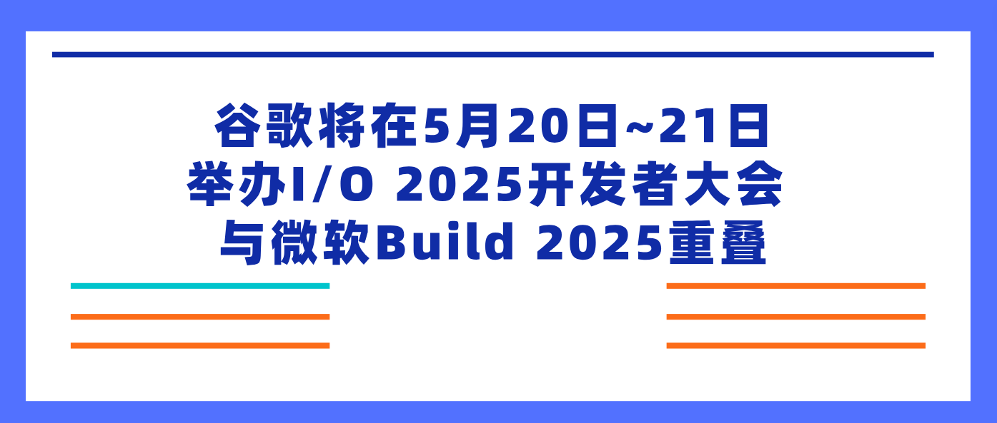 谷歌将在5月20日~21日举办I/O 2025开发者大会 与微软Build 2025重叠