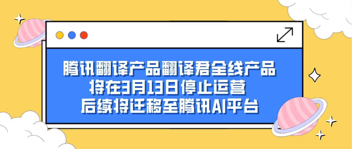 腾讯翻译产品翻译君全线产品将在3月13日停止运营 后续将迁移至腾讯AI平台