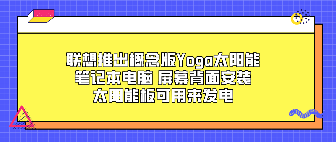 联想推出概念版Yoga太阳能笔记本电脑 屏幕背面安装太阳能板可用来发电