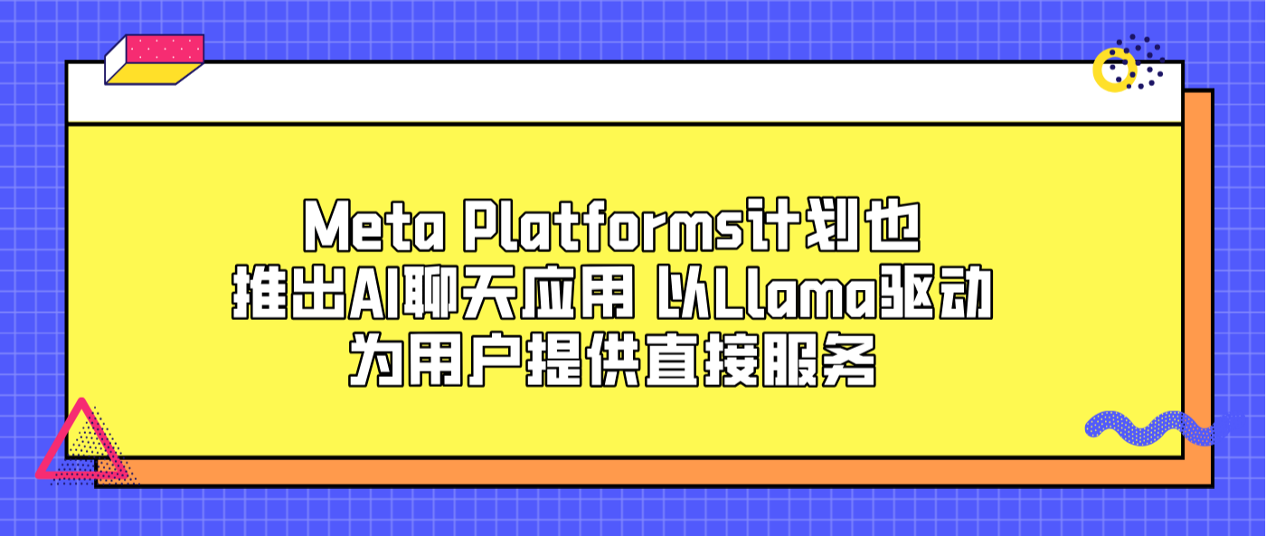 Meta Platforms计划也推出AI聊天应用 以Llama驱动为用户提供直接服务