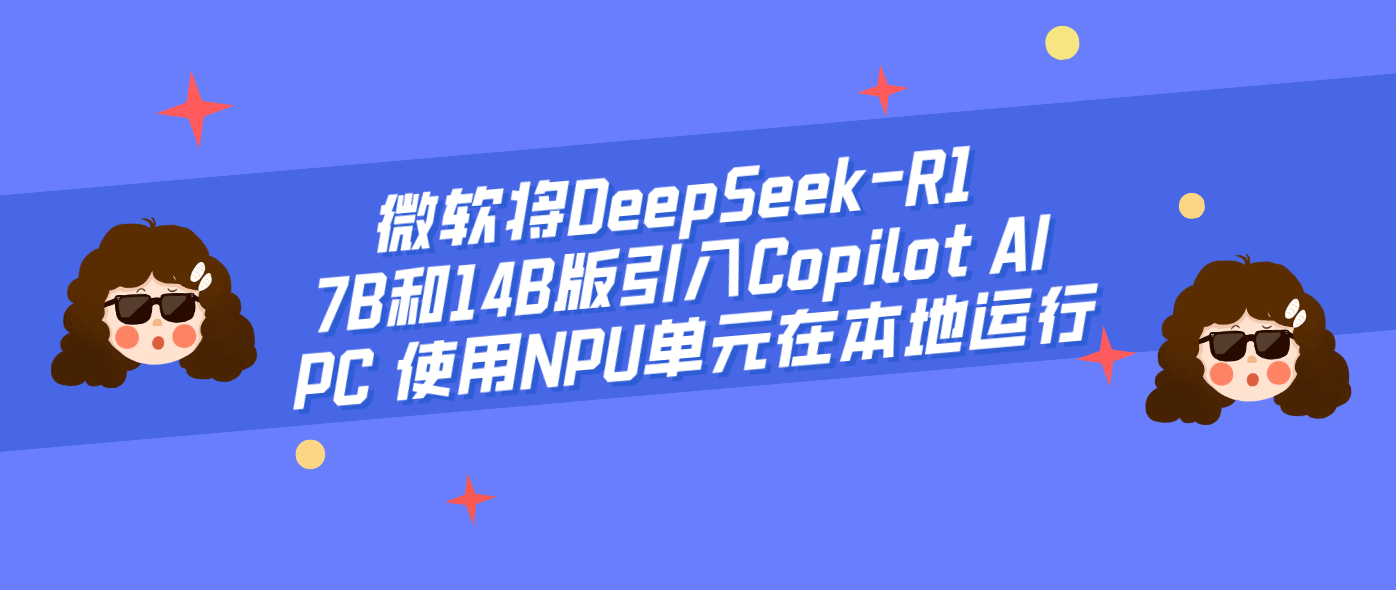 微软将DeepSeek-R1 7B和14B版引入Copilot AI PC 使用NPU单元在本地运行