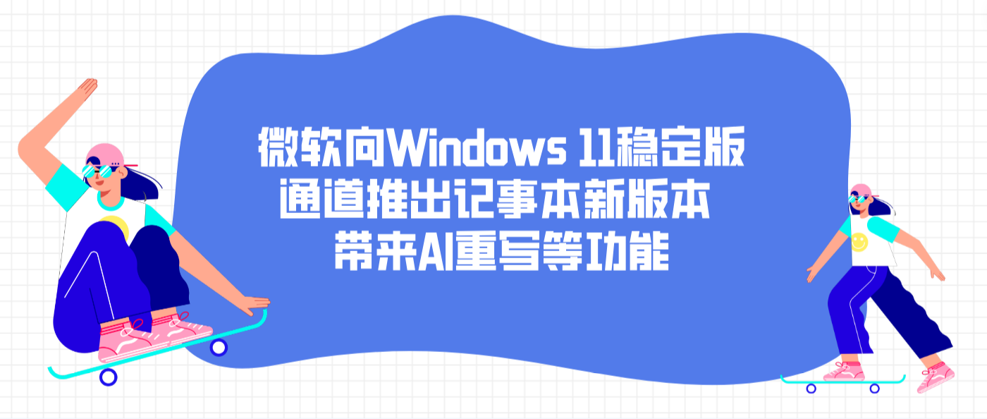微软向Windows 11稳定版通道推出记事本新版本 带来AI重写等功能