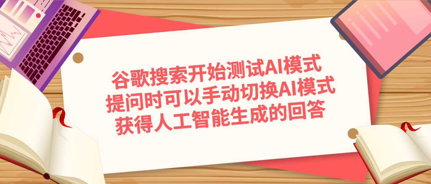 谷歌搜索开始测试AI模式 提问时可以手动切换AI模式获得人工智能生成的回答