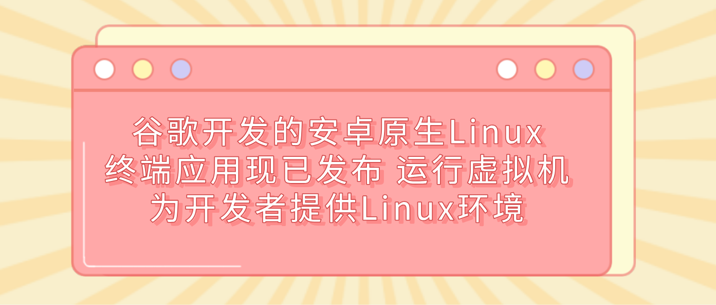 谷歌开发的安卓原生Linux终端应用现已发布 运行虚拟机为开发者提供Linux环境