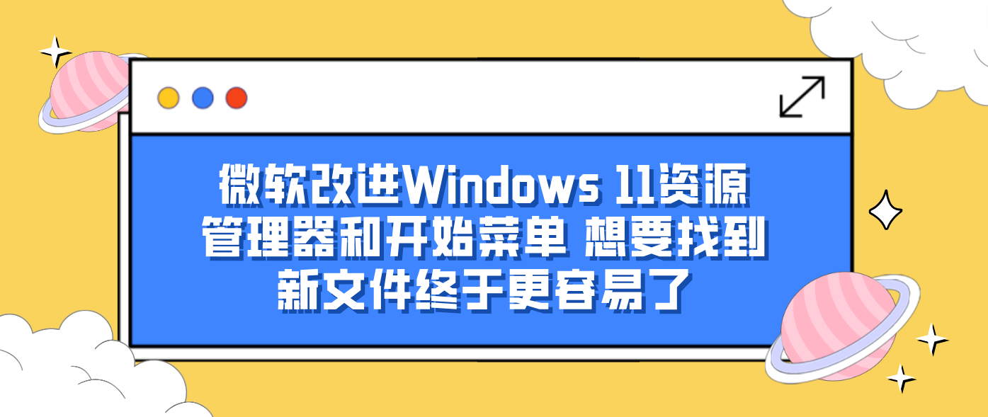 微软改进Windows 11资源管理器和开始菜单 想要找到新文件终于更容易了