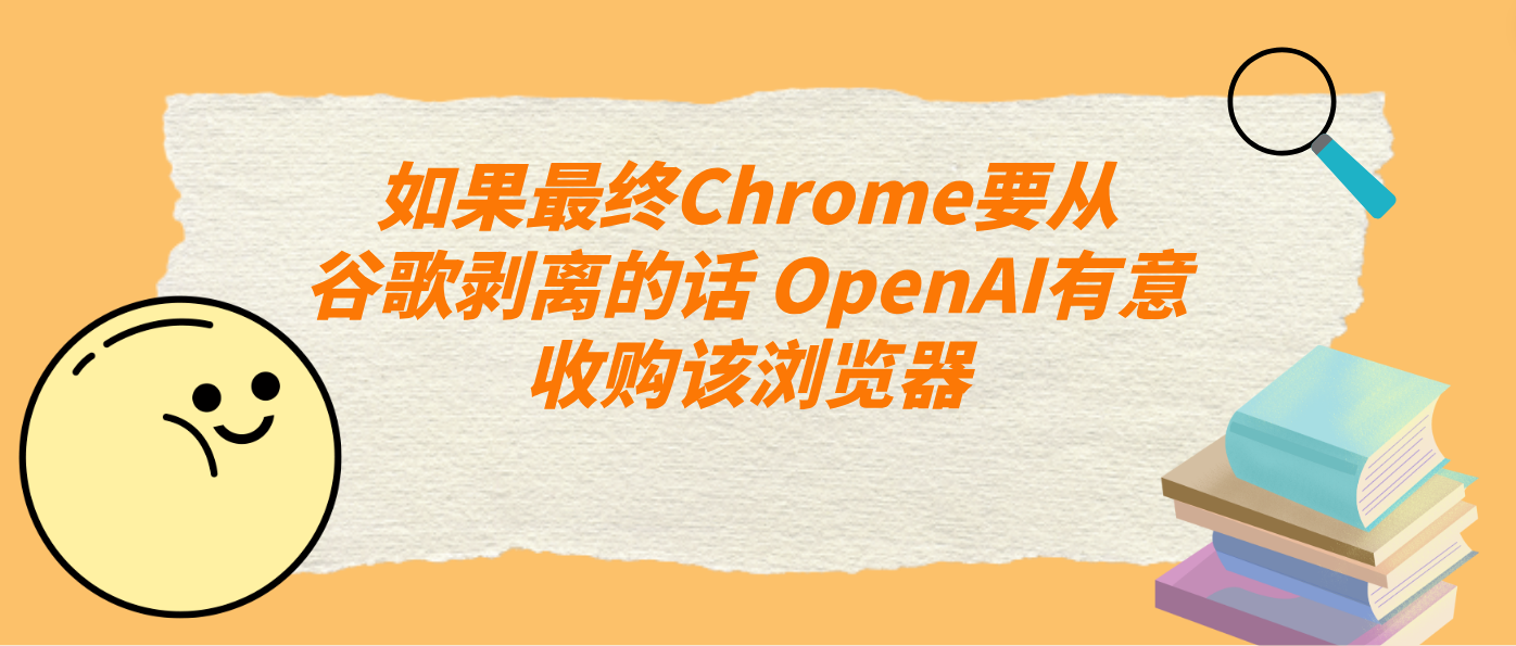 如果最终Chrome要从谷歌剥离的话 OpenAI有意收购该浏览器!
