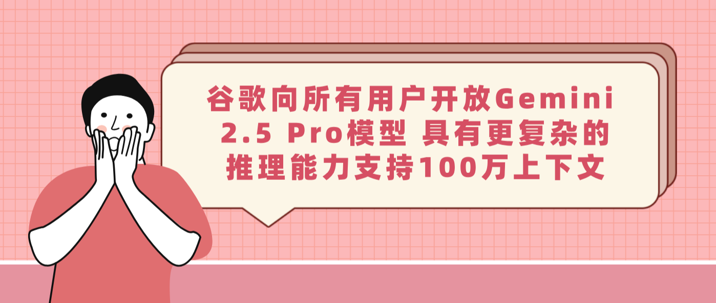 谷歌向所有用户开放Gemini 2.5 Pro模型 具有更复杂的推理能力支持100万上下文