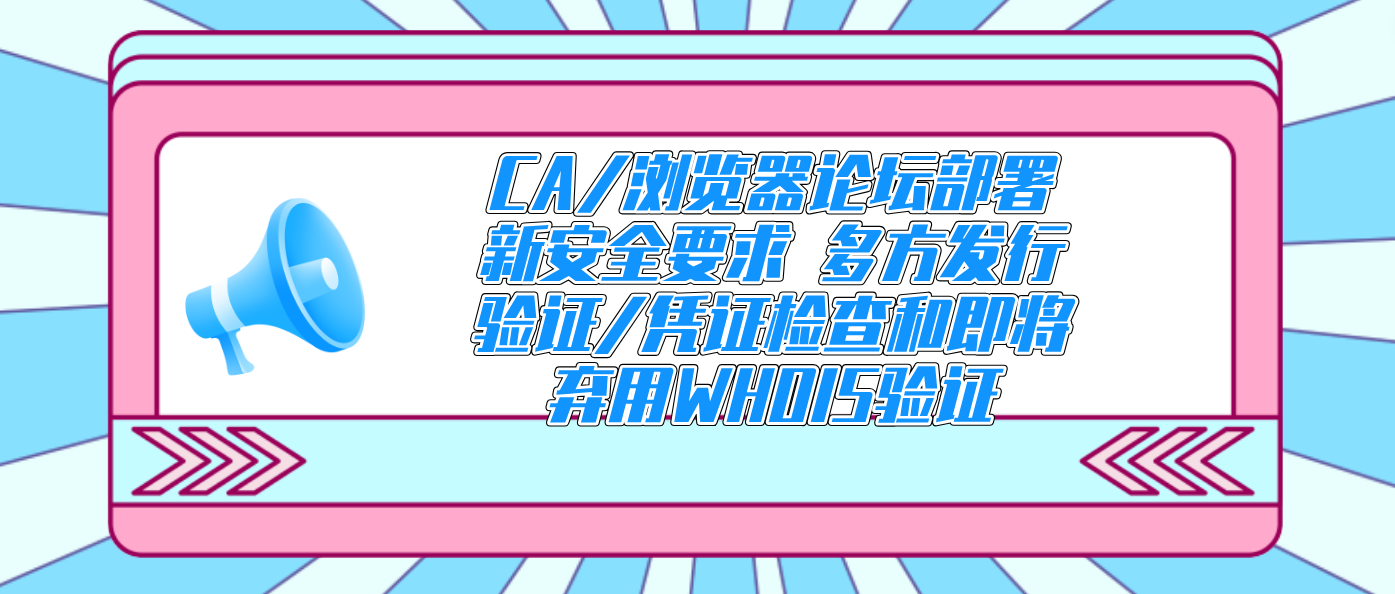CA/浏览器论坛部署新安全要求 多方发行验证/凭证检查和即将弃用WHOIS验证！