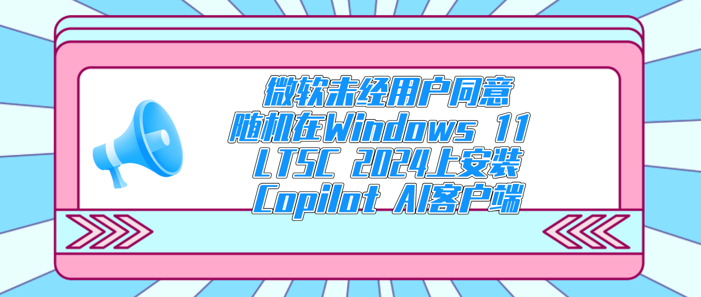 微软未经用户同意随机在Windows 11 LTSC 2024上安装Copilot AI客户端