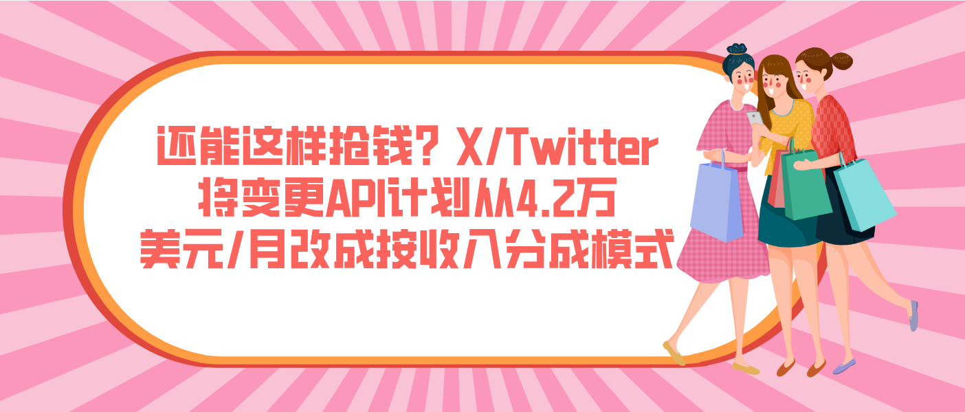 还能这样抢钱？X/Twitter将变更API计划从4.2万美元/月改成按收入分成模式