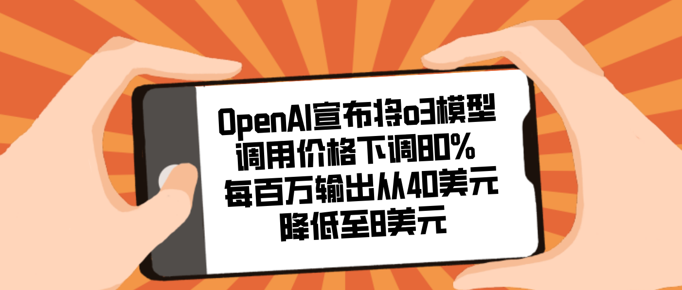 OpenAI宣布将o3模型调用价格下调80% 每百万输出从40美元降低至8美元