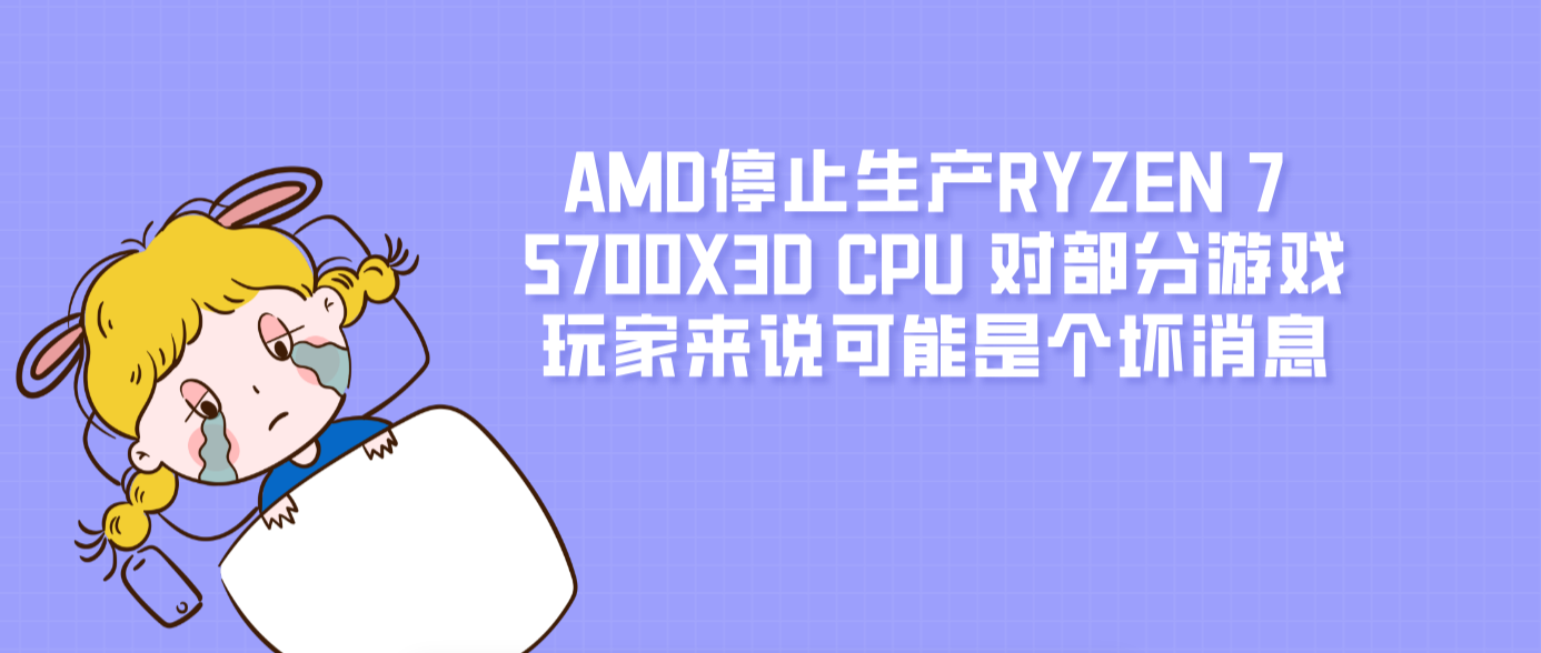 AMD停止生产RYZEN 7 5700X3D CPU 对部分游戏玩家来说可能是个坏消息