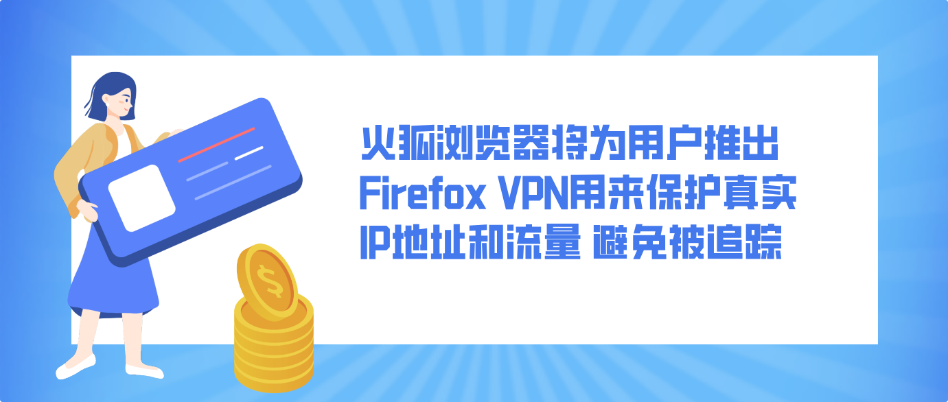 火狐浏览器将为用户推出Firefox VPN用来保护真实IP地址和流量 避免被追踪