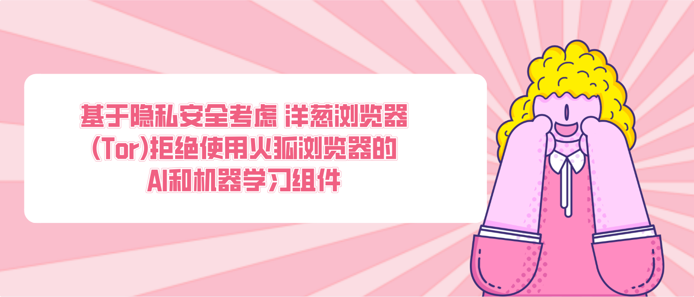 基于隐私安全考虑 洋葱浏览器(Tor)拒绝使用火狐浏览器的AI和机器学习组件