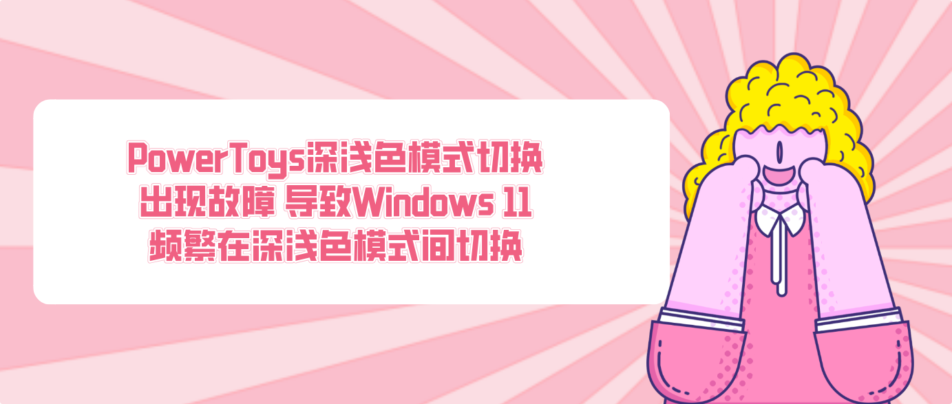 PowerToys深浅色模式切换出现故障 导致Windows 11频繁在深浅色模式间切换