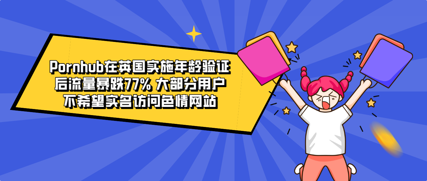 Pornhub在英国实施年龄验证后流量暴跌77% 大部分用户不希望实名访问色情网站