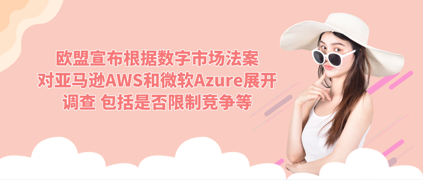 欧盟宣布根据数字市场法案对亚马逊AWS和微软Azure展开调查 包括是否限制竞争等