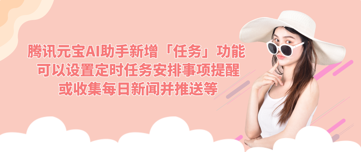 腾讯元宝AI助手新增「任务」功能 可以设置定时任务安排事项提醒或收集每日新闻并推送等