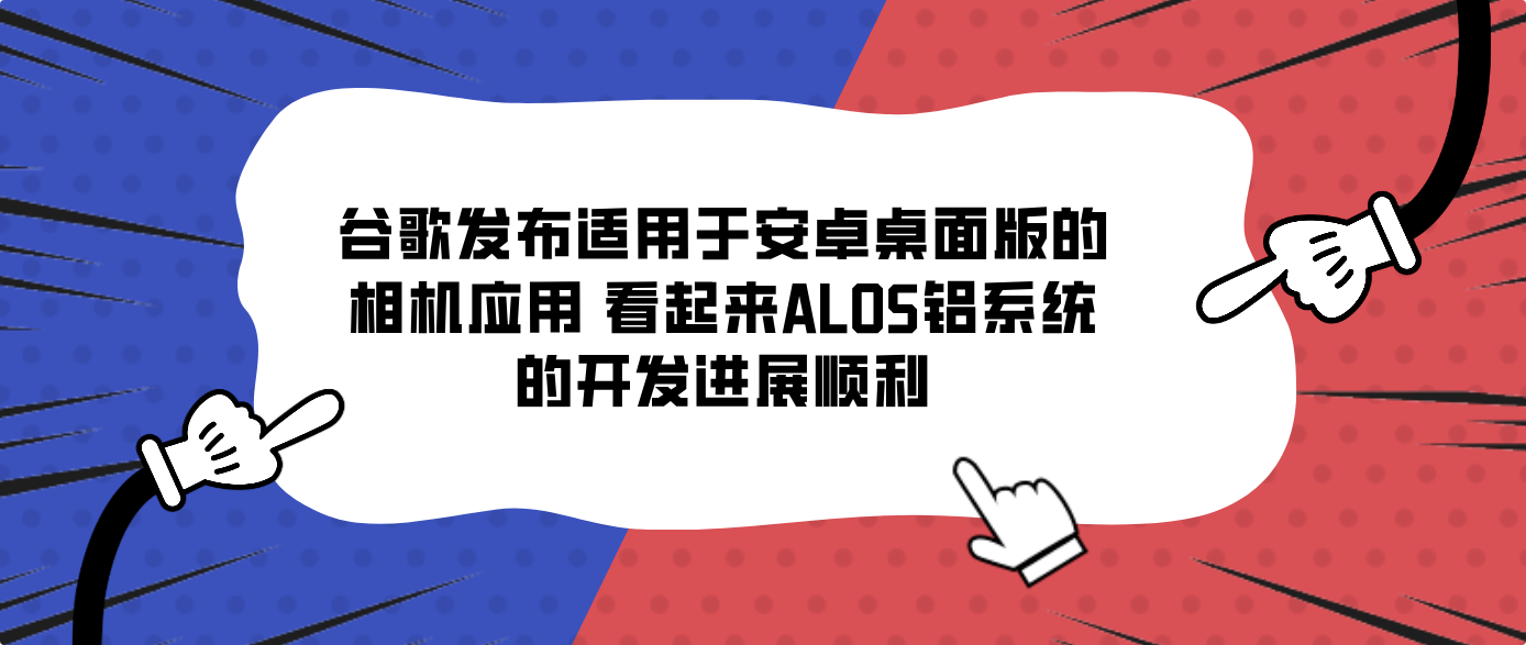谷歌发布适用于安卓桌面版的相机应用 看起来ALOS铝系统的开发进展顺利