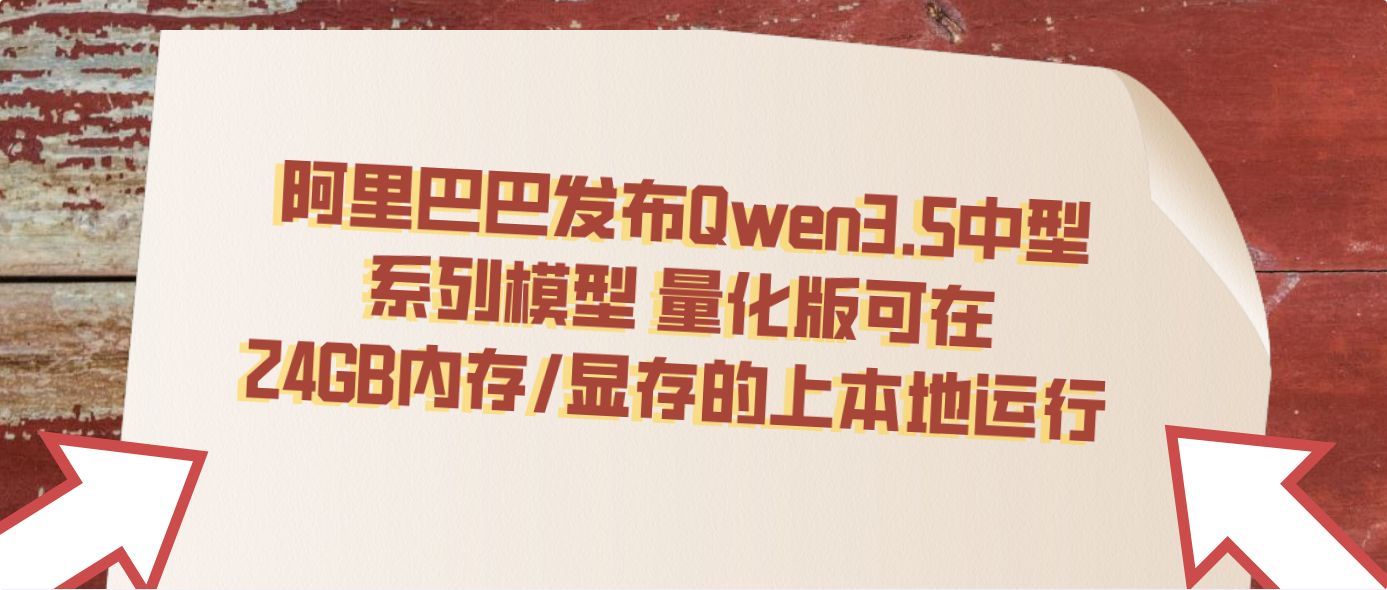 阿里巴巴发布Qwen3.5中型系列模型 量化版可在24GB内存/显存的上本地运行