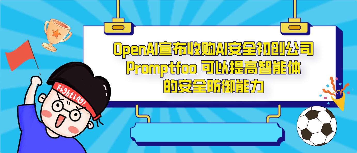 OpenAI宣布收购AI安全初创公司Promptfoo 可以提高智能体的安全防御能力