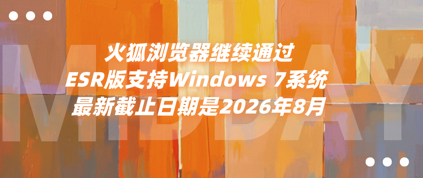 火狐浏览器继续通过ESR版支持Windows 7系统 最新截止日期是2026年8月
