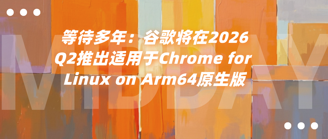 等待多年：谷歌将在2026Q2推出适用于Chrome for Linux on Arm64原生版