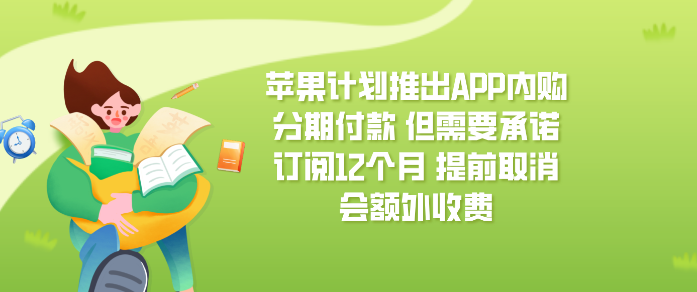 苹果计划推出APP内购分期付款 但需要承诺订阅12个月 提前取消会额外收费