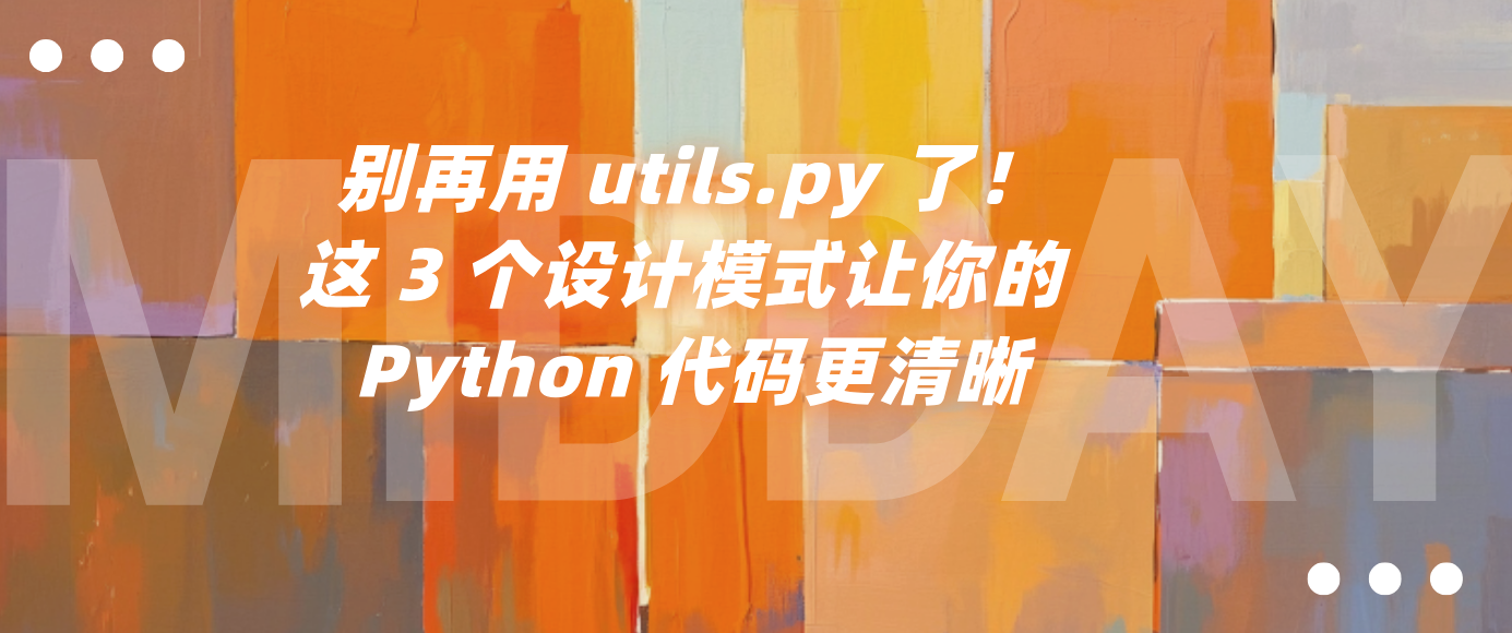 别再用 utils.py 了！这 3 个设计模式让你的 Python 代码更清晰