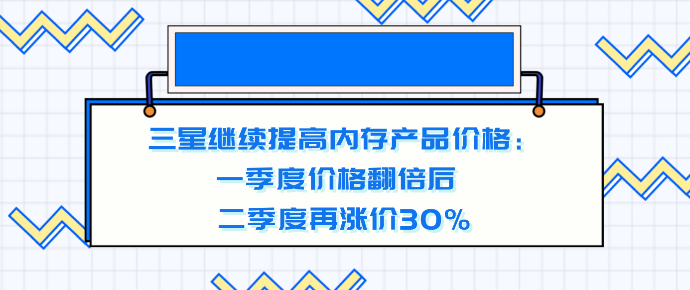 三星继续提高内存产品价格：一季度价格翻倍后 二季度再涨价30%