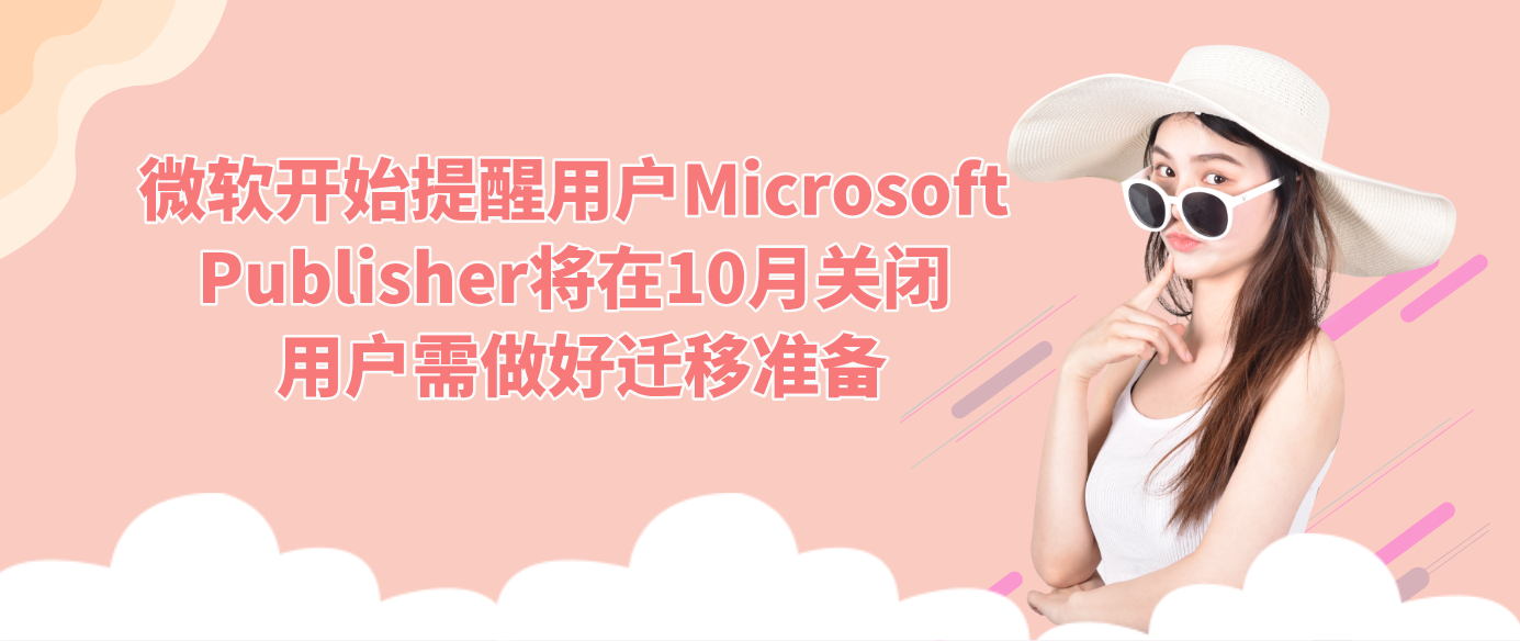 微软开始提醒用户Microsoft Publisher将在10月关闭 用户需做好迁移准备